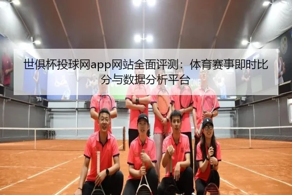 世俱杯投球网app网站全面评测：体育赛事即时比分与数据分析平台