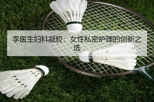李医生妇科凝胶：女性私密护理的创新之选