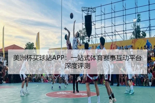 美洲杯买球站APP：一站式体育赛事互动平台深度评测