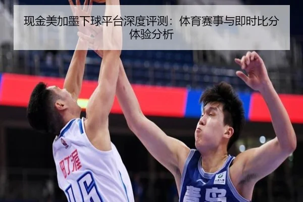 现金美加墨下球平台深度评测：体育赛事与即时比分体验分析